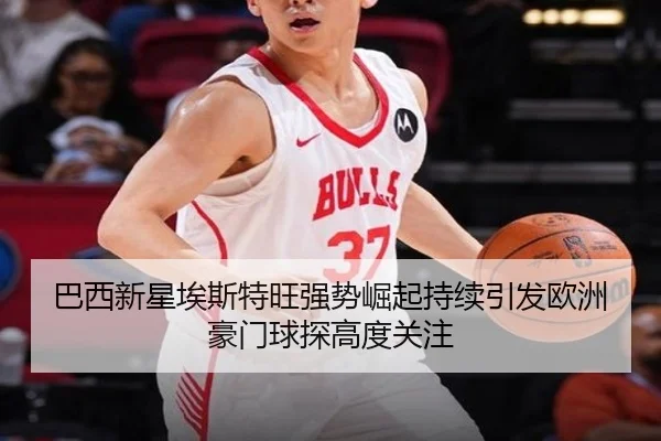 巴西新星埃斯特旺强势崛起持续引发欧洲豪门球探高度关注