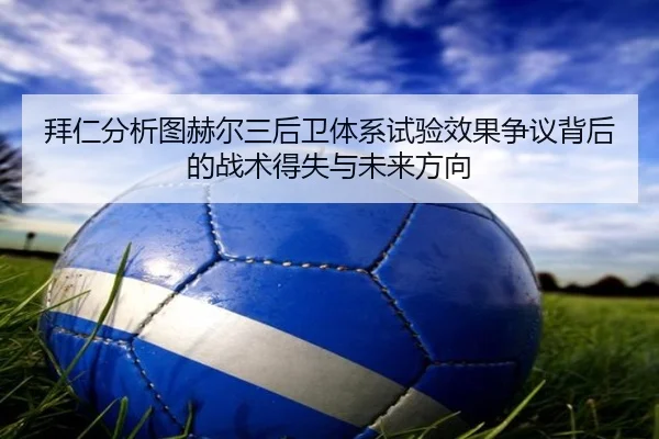 拜仁分析图赫尔三后卫体系试验效果争议背后的战术得失与未来方向 - pg