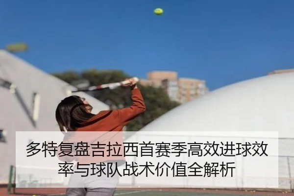 多特复盘吉拉西首赛季高效进球效率与球队战术价值全解析（pg）
