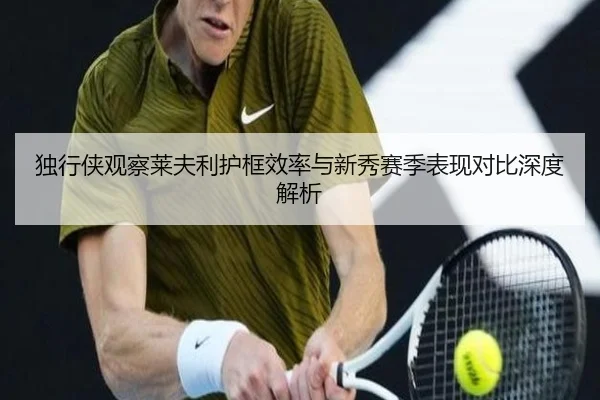 独行侠观察莱夫利护框效率与新秀赛季表现对比深度解析（pg）
