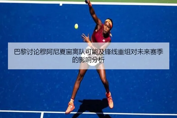 巴黎讨论穆阿尼夏窗离队可能及锋线重组对未来赛季的影响分析（pg）