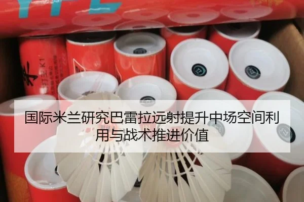 国际米兰研究巴雷拉远射提升中场空间利用与战术推进价值（pg）